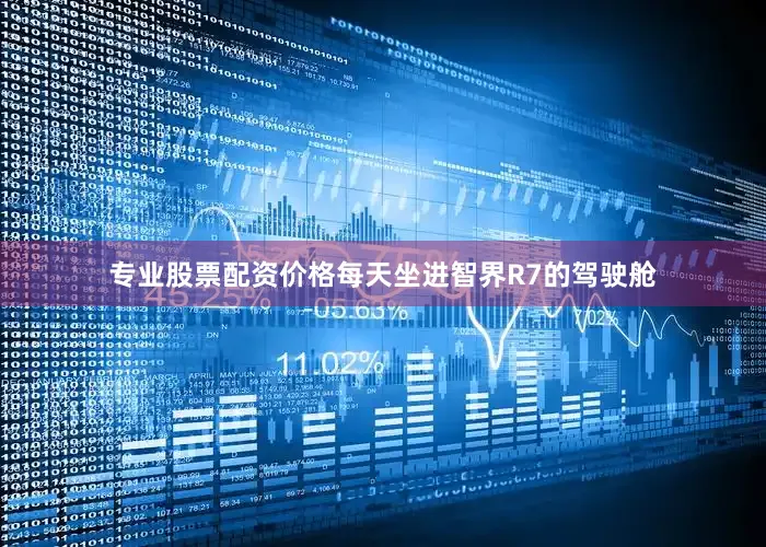 专业股票配资价格每天坐进智界R7的驾驶舱