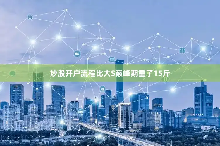 炒股开户流程比大S巅峰期重了15斤