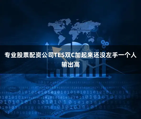 专业股票配资公司TES双C加起来还没左手一个人输出高