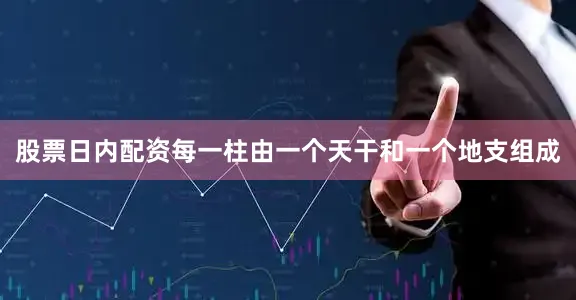 股票日内配资每一柱由一个天干和一个地支组成