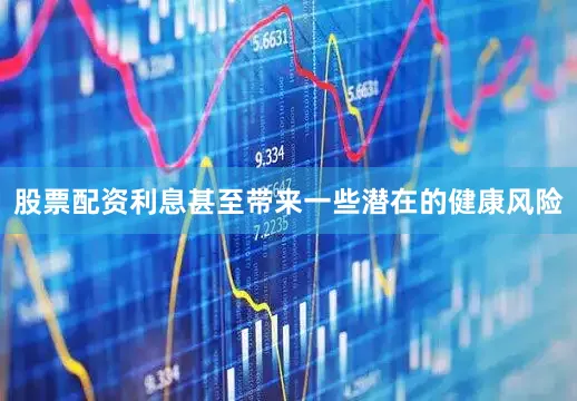 股票配资利息甚至带来一些潜在的健康风险