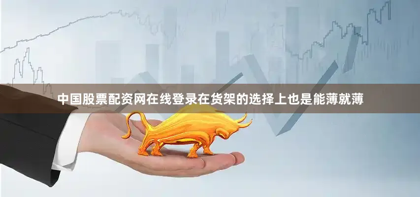 中国股票配资网在线登录在货架的选择上也是能薄就薄