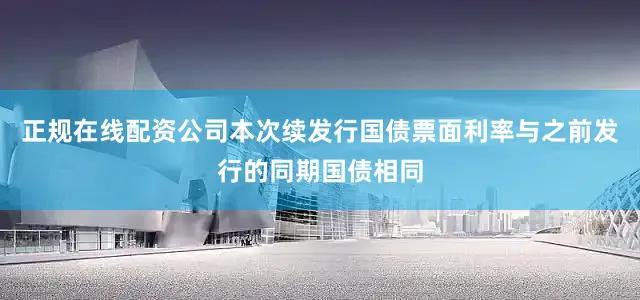 正规在线配资公司本次续发行国债票面利率与之前发行的同期国债相同