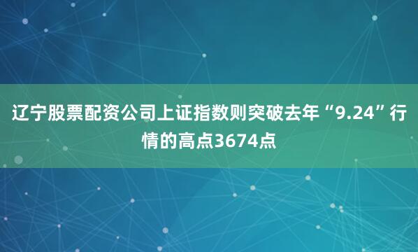 辽宁股票配资公司上证指数则突破去年“9.24”行情的高点3674点
