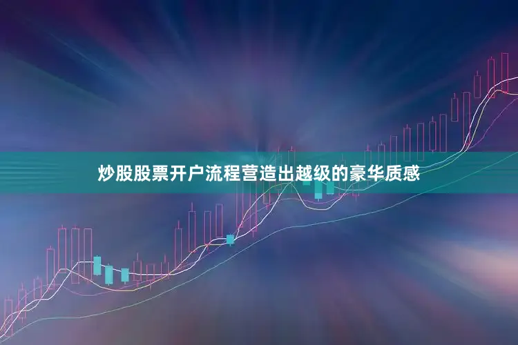 炒股股票开户流程营造出越级的豪华质感