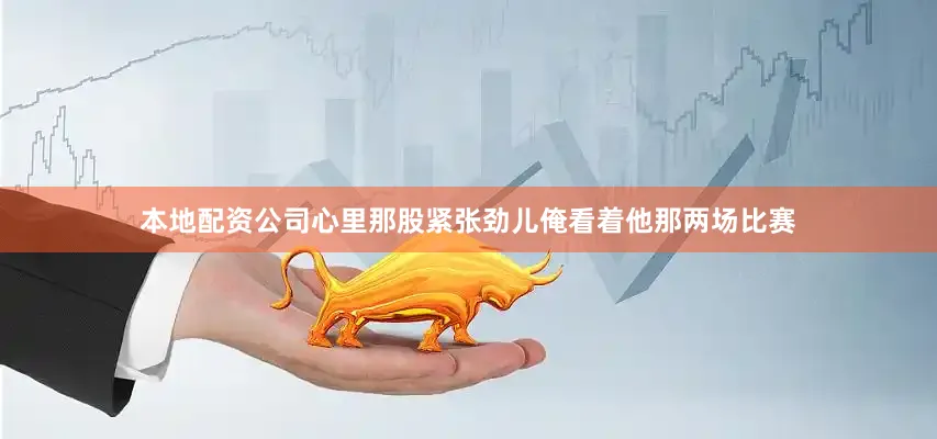 本地配资公司心里那股紧张劲儿俺看着他那两场比赛