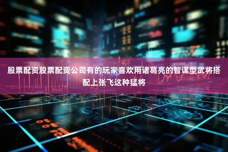 股票配资股票配资公司有的玩家喜欢用诸葛亮的智谋型武将搭配上张飞这种猛将