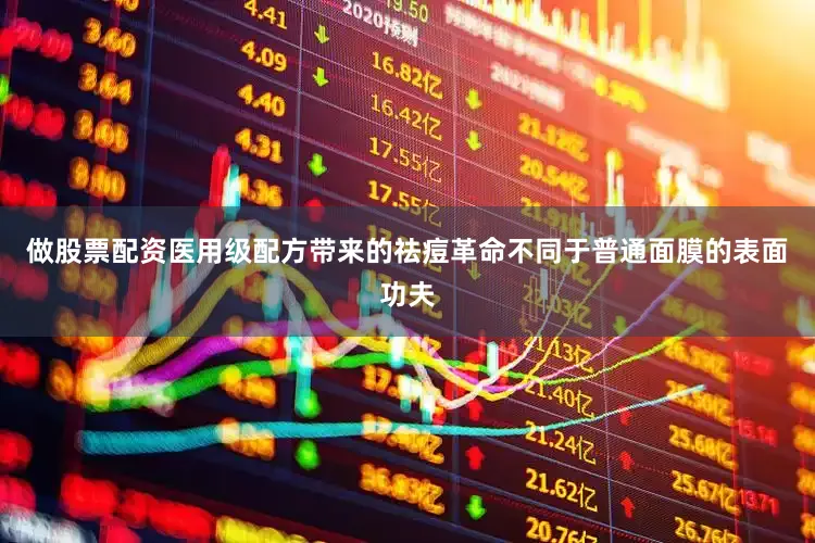 做股票配资医用级配方带来的祛痘革命不同于普通面膜的表面功夫