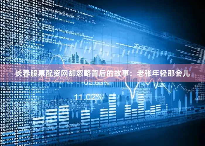 长春股票配资网却忽略背后的故事：老张年轻那会儿