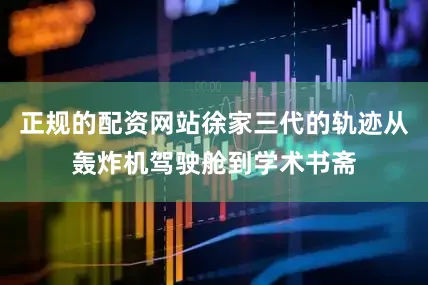 正规的配资网站徐家三代的轨迹从轰炸机驾驶舱到学术书斋
