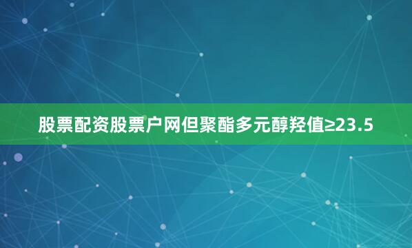 股票配资股票户网但聚酯多元醇羟值≥23.5