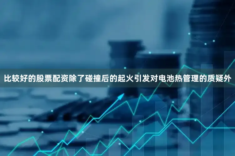 比较好的股票配资除了碰撞后的起火引发对电池热管理的质疑外