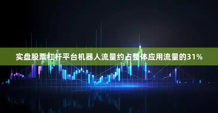 实盘股票杠杆平台机器人流量约占整体应用流量的31%