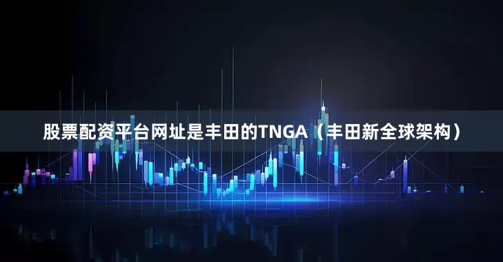 股票配资平台网址是丰田的TNGA(丰田新全球架构)