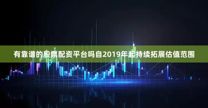有靠谱的股票配资平台吗自2019年起持续拓展估值范围
