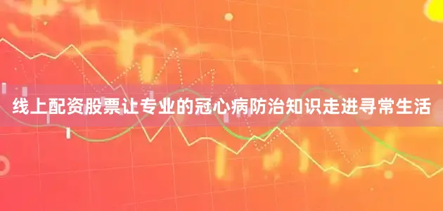 线上配资股票让专业的冠心病防治知识走进寻常生活