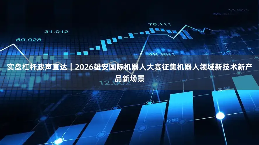 实盘杠杆政声直达｜2026雄安国际机器人大赛征集机器人领域新技术新产品新场景