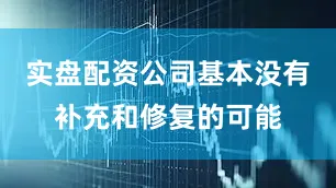 实盘配资公司基本没有补充和修复的可能