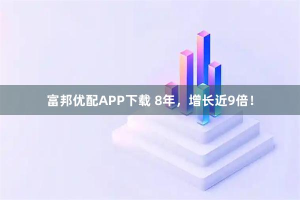 富邦优配APP下载 8年，增长近9倍！