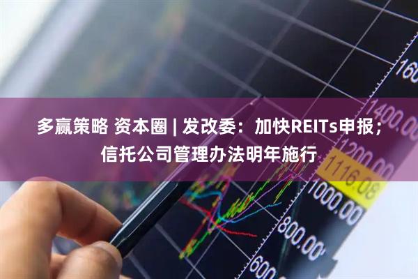 多赢策略 资本圈 | 发改委：加快REITs申报；信托公司管理办法明年施行