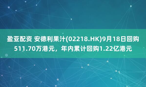 盈亚配资 安德利果汁(02218.HK)9月18日回购511.70万港元，年内累计回购1.22亿港元