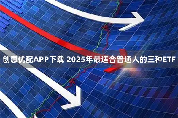 创惠优配APP下载 2025年最适合普通人的三种ETF