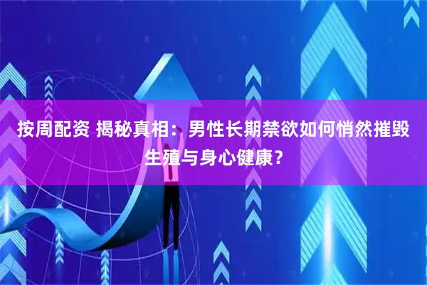 按周配资 揭秘真相：男性长期禁欲如何悄然摧毁生殖与身心健康？