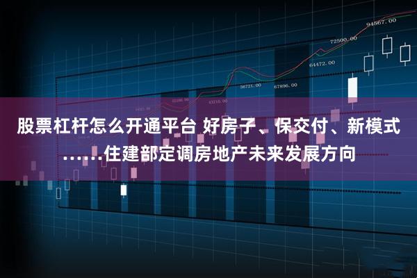 股票杠杆怎么开通平台 好房子、保交付、新模式……住建部定调房地产未来发展方向