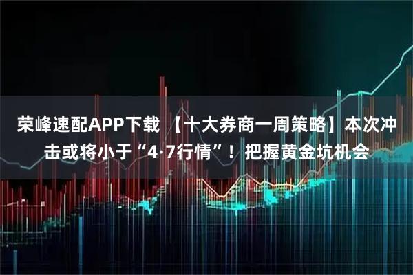 荣峰速配APP下载 【十大券商一周策略】本次冲击或将小于“4·7行情”！把握黄金坑机会