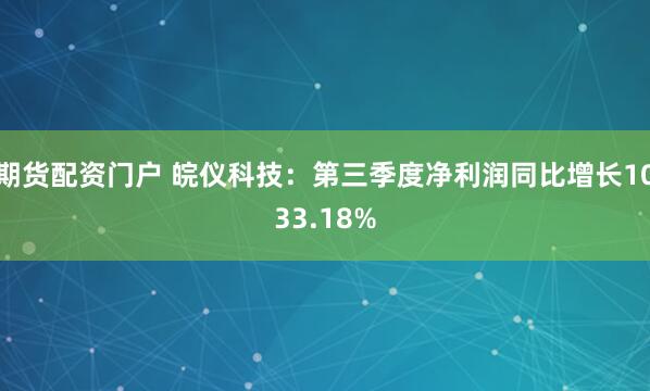 期货配资门户 皖仪科技：第三季度净利润同比增长1033.18%