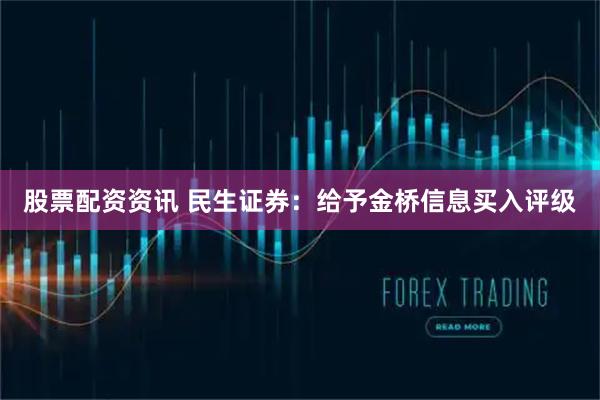 股票配资资讯 民生证券：给予金桥信息买入评级