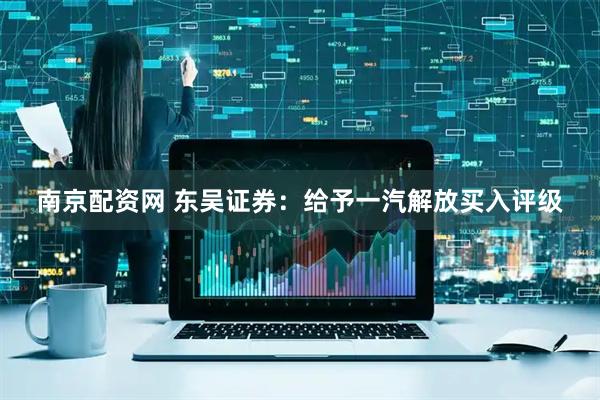 南京配资网 东吴证券：给予一汽解放买入评级