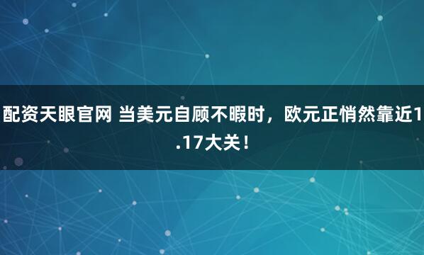 配资天眼官网 当美元自顾不暇时，欧元正悄然靠近1.17大关！