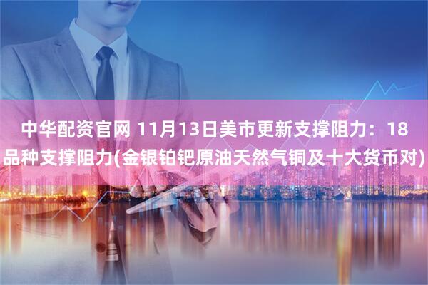 中华配资官网 11月13日美市更新支撑阻力：18品种支撑阻力(金银铂钯原油天然气铜及十大货币对)
