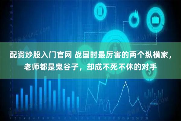 配资炒股入门官网 战国时最厉害的两个纵横家，老师都是鬼谷子，却成不死不休的对手