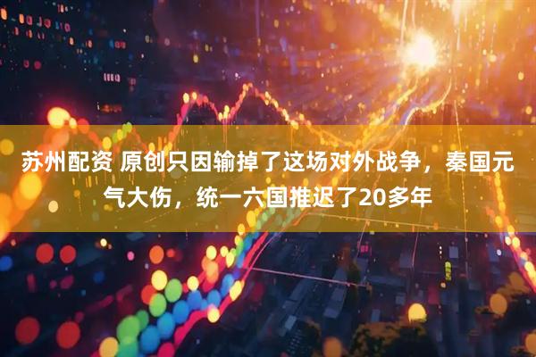 苏州配资 原创只因输掉了这场对外战争，秦国元气大伤，统一六国推迟了20多年