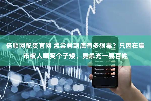 倍顺网配资官网 孟尝君到底有多狠毒？只因在集市被人嘲笑个子矮，竟杀光一县百姓