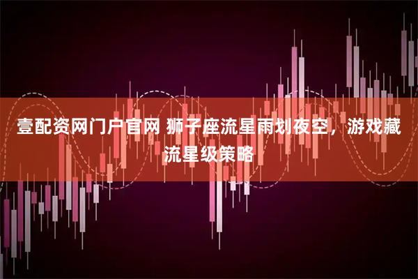 壹配资网门户官网 狮子座流星雨划夜空，游戏藏流星级策略