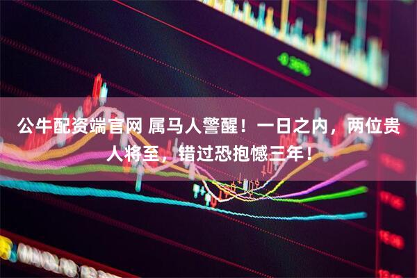公牛配资端官网 属马人警醒！一日之内，两位贵人将至，错过恐抱憾三年！
