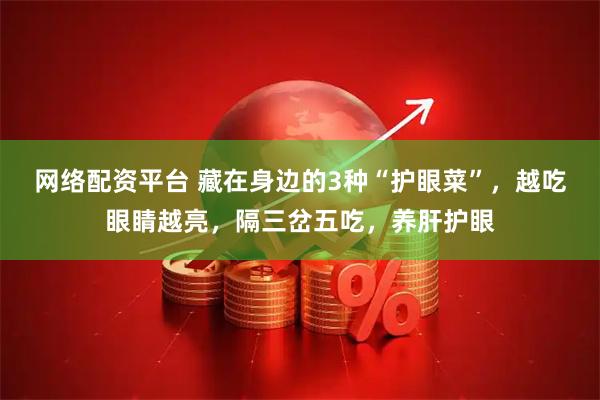 网络配资平台 藏在身边的3种“护眼菜”，越吃眼睛越亮，隔三岔五吃，养肝护眼
