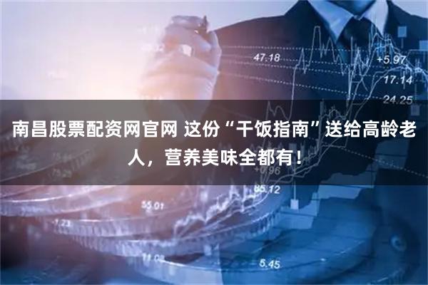 南昌股票配资网官网 这份“干饭指南”送给高龄老人，营养美味全都有！