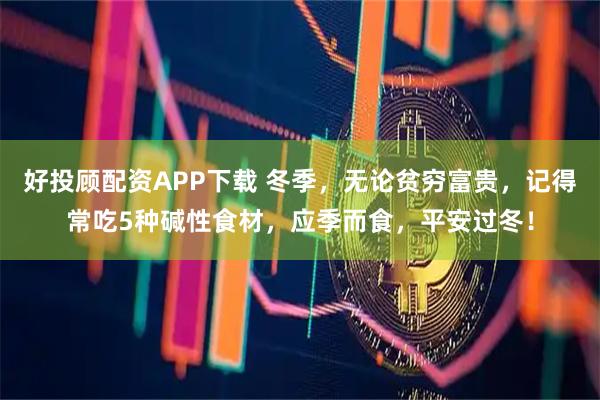 好投顾配资APP下载 冬季，无论贫穷富贵，记得常吃5种碱性食材，应季而食，平安过冬！