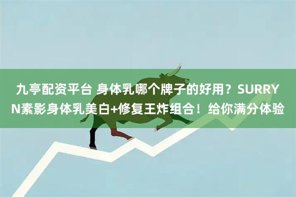 九亭配资平台 身体乳哪个牌子的好用？SURRYN素影身体乳美白+修复王炸组合！给你满分体验