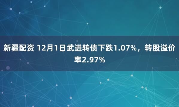 新疆配资 12月1日武进转债下跌1.07%，转股溢价率2.97%