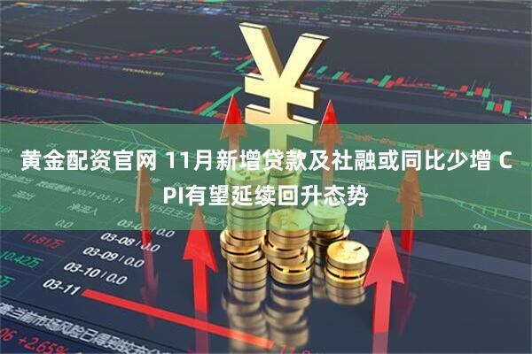 黄金配资官网 11月新增贷款及社融或同比少增 CPI有望延续回升态势