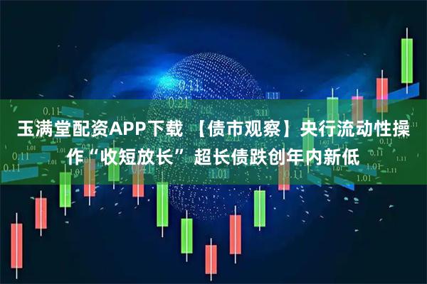 玉满堂配资APP下载 【债市观察】央行流动性操作“收短放长” 超长债跌创年内新低