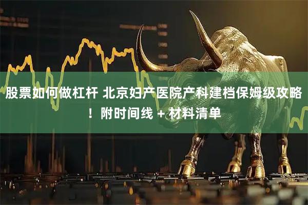股票如何做杠杆 北京妇产医院产科建档保姆级攻略！附时间线 + 材料清单