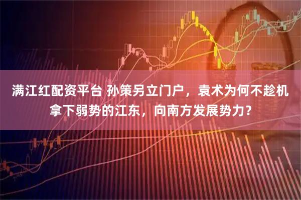 满江红配资平台 孙策另立门户，袁术为何不趁机拿下弱势的江东，向南方发展势力？