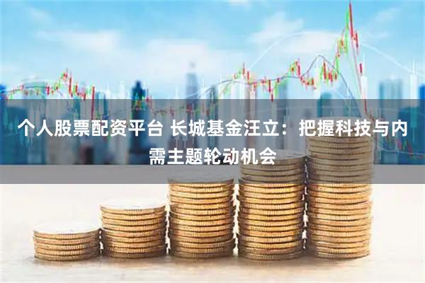 个人股票配资平台 长城基金汪立：把握科技与内需主题轮动机会