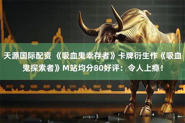 天源国际配资 《吸血鬼幸存者》卡牌衍生作《吸血鬼探索者》M站均分80好评：令人上瘾！
